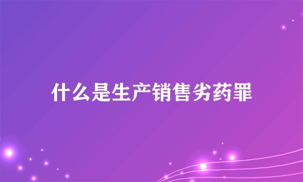 什么是生产销售劣药罪
