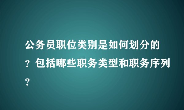 公务员职位类别是如何划分的？包括哪些职务类型和职务序列？
