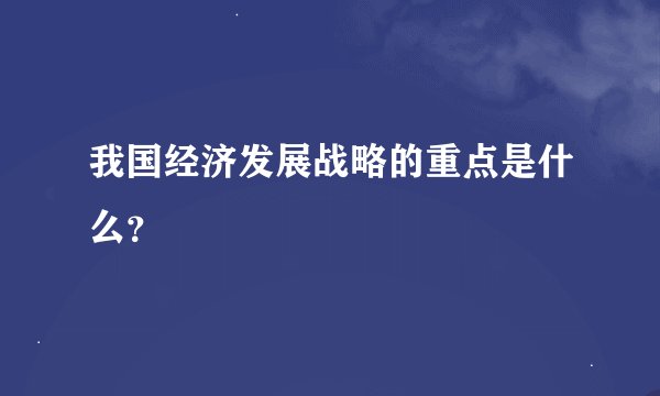 我国经济发展战略的重点是什么？
