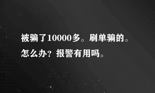 被骗了10000多。刷单骗的。怎么办？报警有用吗。