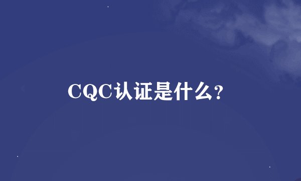 CQC认证是什么？