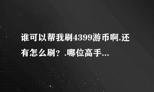 谁可以帮我刷4399游币啊.还有怎么刷？.哪位高手帮帮忙？我听别人说可以刷.