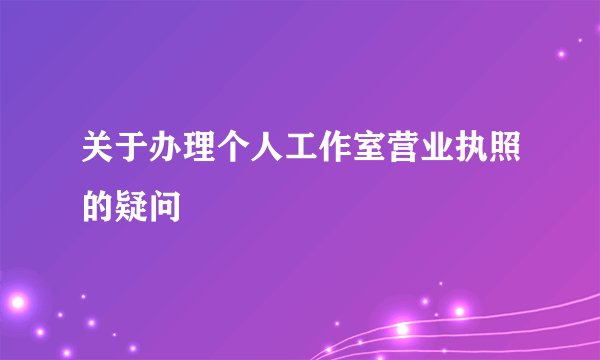 关于办理个人工作室营业执照的疑问