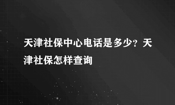 天津社保中心电话是多少？天津社保怎样查询