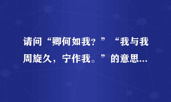 请问“卿何如我？”“我与我周旋久，宁作我。”的意思是什么，谁能帮忙解答一下？拜托拜托！