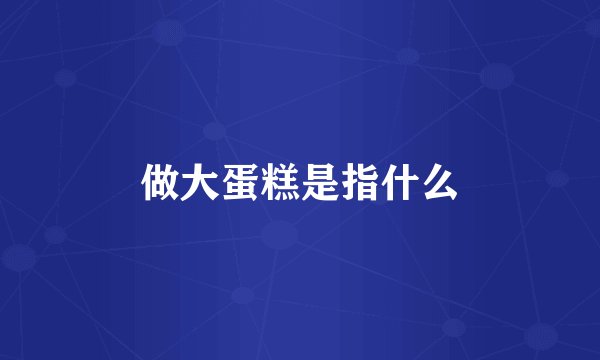 做大蛋糕是指什么