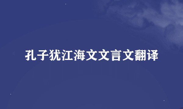 孔子犹江海文文言文翻译