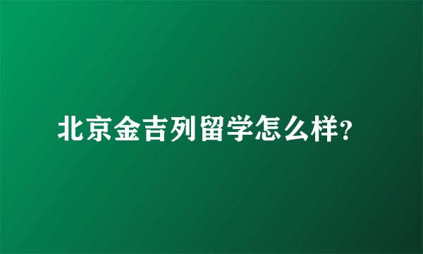 北京金吉列留学怎么样？