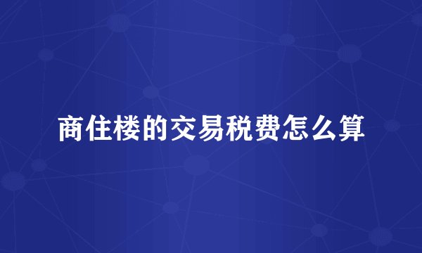 商住楼的交易税费怎么算