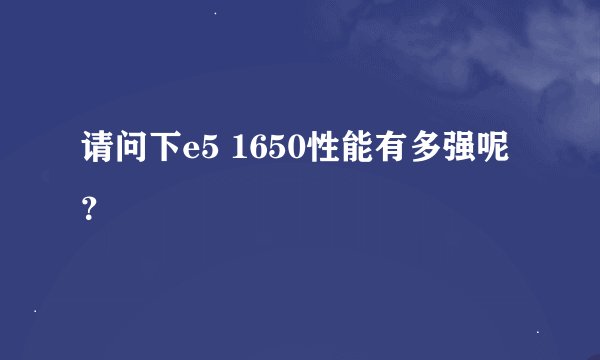 请问下e5 1650性能有多强呢？