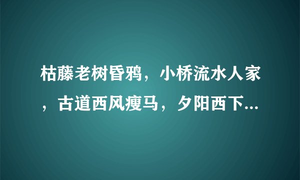 枯藤老树昏鸦，小桥流水人家，古道西风瘦马，夕阳西下，断肠人在天涯