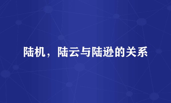 陆机，陆云与陆逊的关系