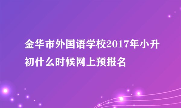 金华市外国语学校2017年小升初什么时候网上预报名