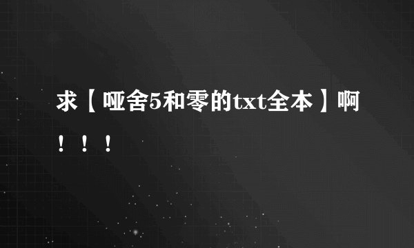 求【哑舍5和零的txt全本】啊！！！