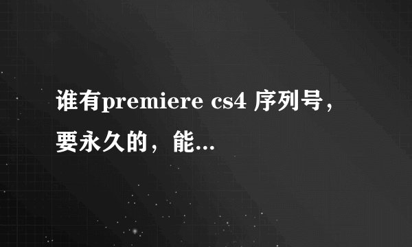 谁有premiere cs4 序列号，要永久的，能不过期的~ 我等啊等。。。。。。