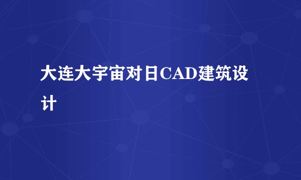 大连大宇宙对日CAD建筑设计