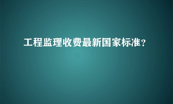 工程监理收费最新国家标准？