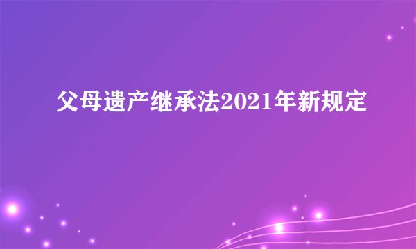 父母遗产继承法2021年新规定