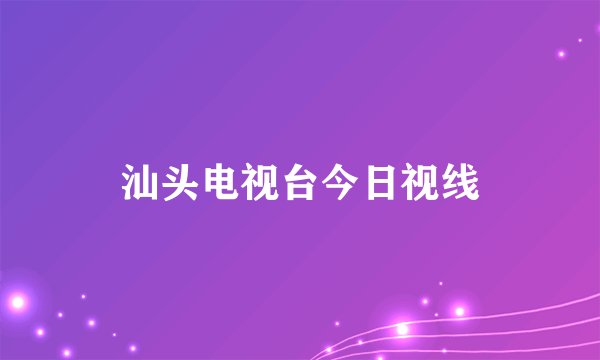 汕头电视台今日视线