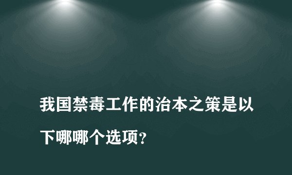 
我国禁毒工作的治本之策是以下哪哪个选项？

