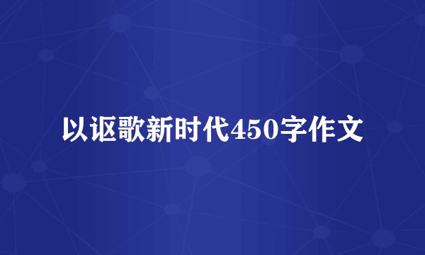 以讴歌新时代450字作文