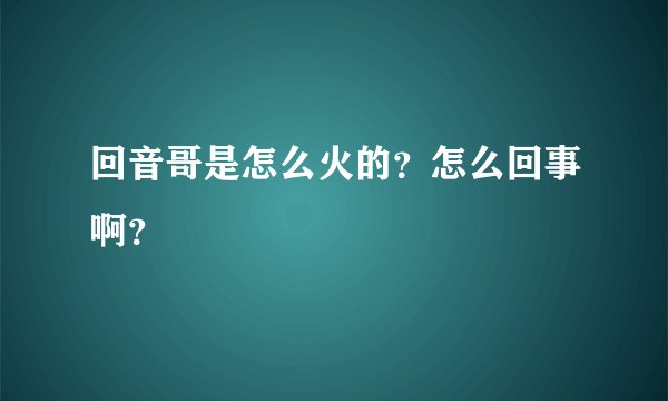 回音哥是怎么火的？怎么回事啊？