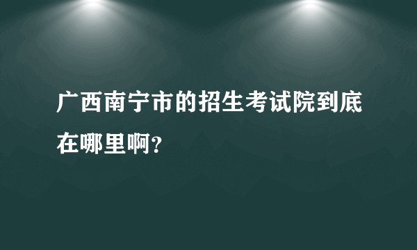 广西南宁市的招生考试院到底在哪里啊？