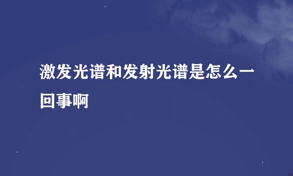 激发光谱和发射光谱是怎么一回事啊
