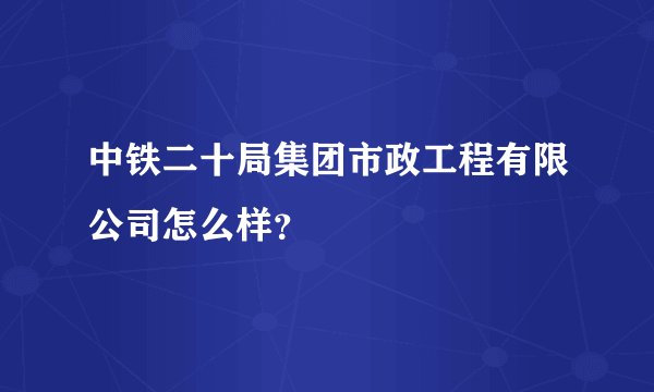中铁二十局集团市政工程有限公司怎么样？