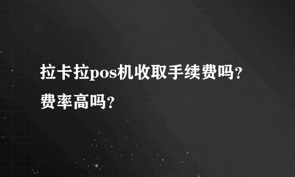拉卡拉pos机收取手续费吗？费率高吗？