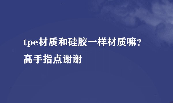 tpe材质和硅胶一样材质嘛？高手指点谢谢