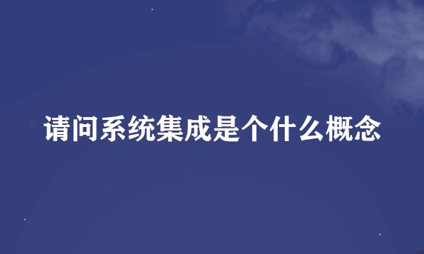请问系统集成是个什么概念