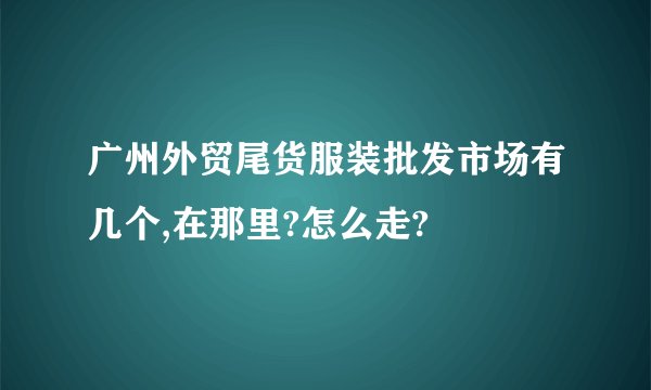 广州外贸尾货服装批发市场有几个,在那里?怎么走?