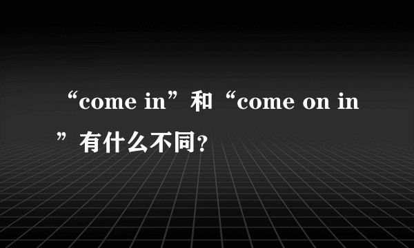“come in”和“come on in”有什么不同？