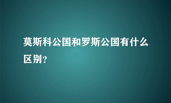莫斯科公国和罗斯公国有什么区别？