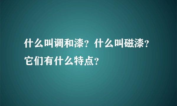 什么叫调和漆？什么叫磁漆？它们有什么特点？