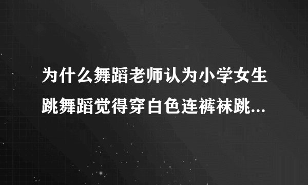 为什么舞蹈老师认为小学女生跳舞蹈觉得穿白色连裤袜跳比较好看？小学生也都比较喜欢穿它跳舞！