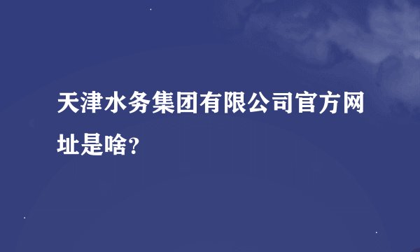 天津水务集团有限公司官方网址是啥？