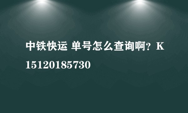 中铁快运 单号怎么查询啊？K15120185730