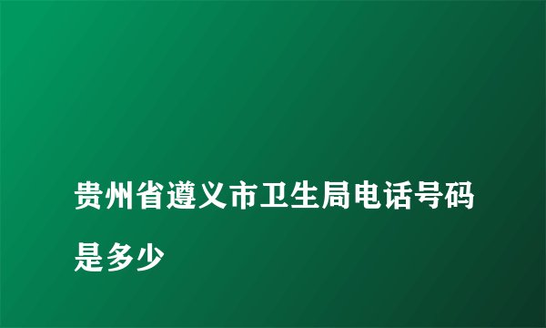 
贵州省遵义市卫生局电话号码是多少

