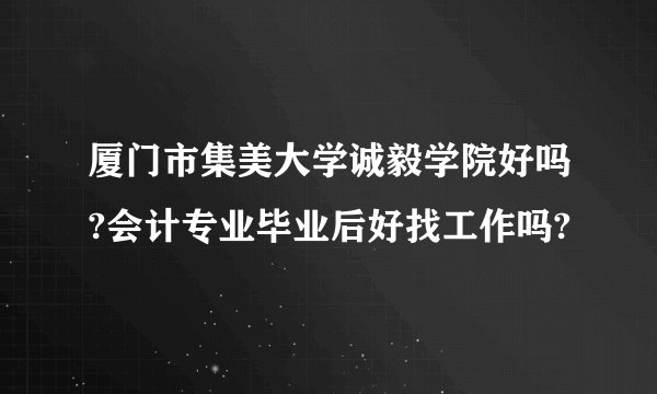 厦门市集美大学诚毅学院好吗?会计专业毕业后好找工作吗?