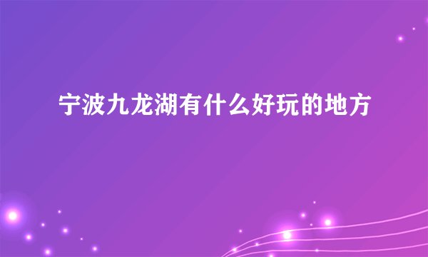 宁波九龙湖有什么好玩的地方