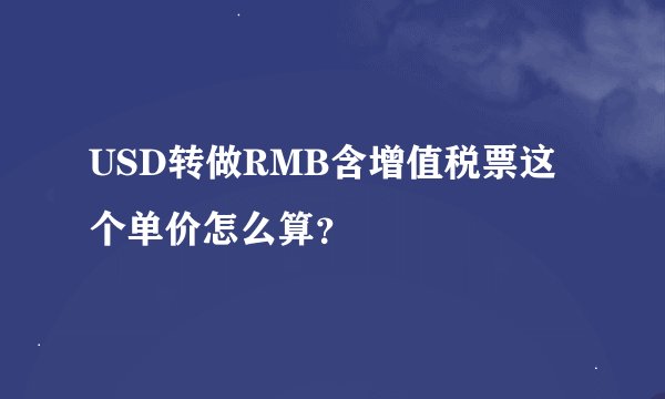 USD转做RMB含增值税票这个单价怎么算？