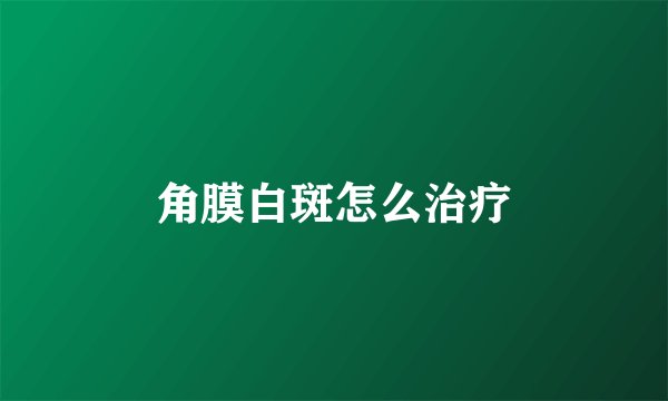 角膜白斑怎么治疗