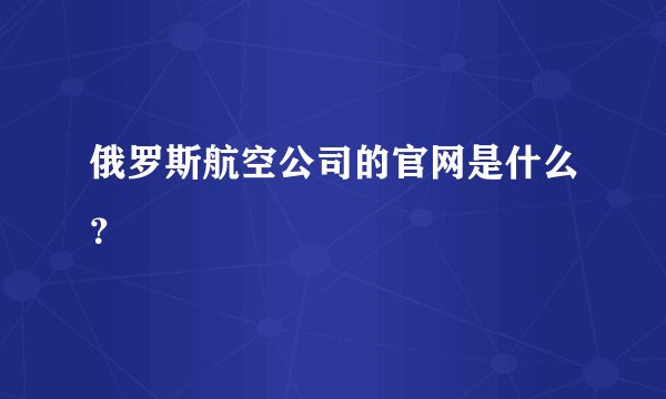 俄罗斯航空公司的官网是什么？