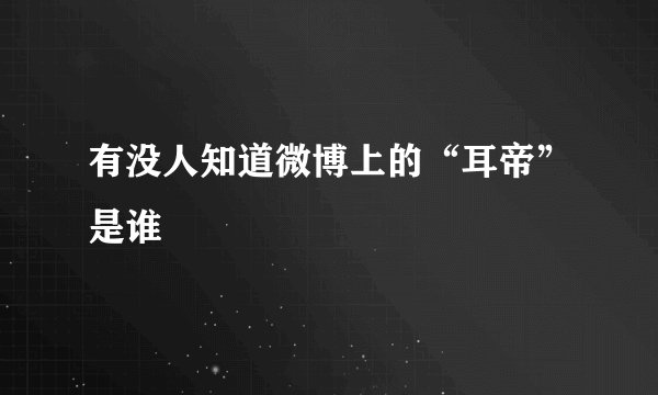 有没人知道微博上的“耳帝”是谁