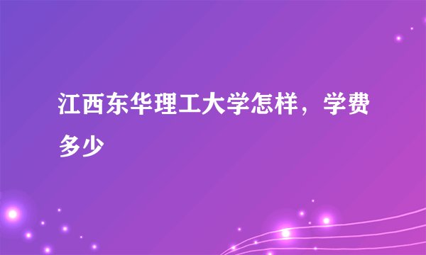 江西东华理工大学怎样，学费多少
