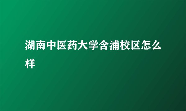 湖南中医药大学含浦校区怎么样
