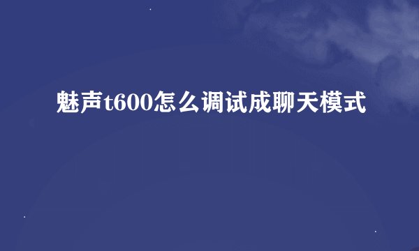 魅声t600怎么调试成聊天模式
