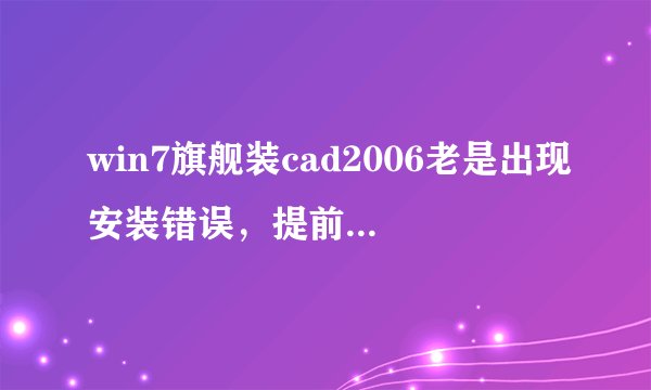 win7旗舰装cad2006老是出现安装错误，提前结束怎么办